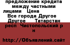 предложение кредита между частными лицами › Цена ­ 5 000 000 - Все города Другое » Другое   . Татарстан респ.,Чистопольский р-н